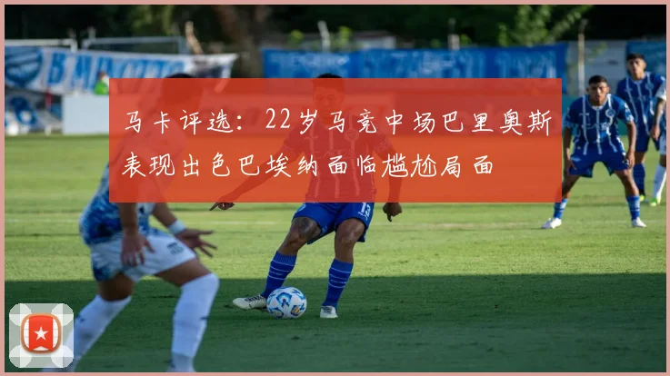 马卡评选：22岁马竞中场巴里奥斯表现出色巴埃纳面临尴尬局面