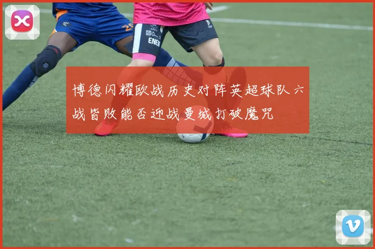 博德闪耀欧战历史对阵英超球队六战皆败能否迎战曼城打破魔咒