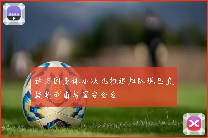 达万因身体小状况推迟归队现已直接赴海南与国安会合