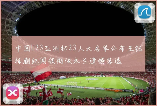 中国U23亚洲杯23人大名单公布王钰栋蒯纪闻领衔依木兰遗憾落选