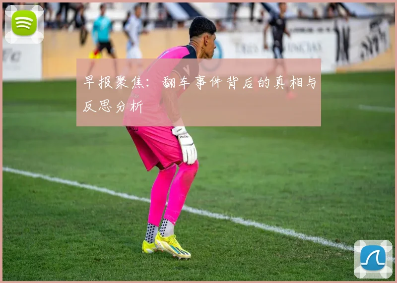 早报聚焦：翻车事件背后的真相与反思分析