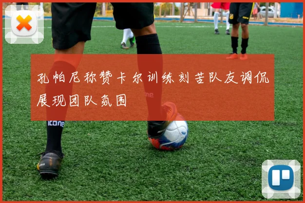孔帕尼称赞卡尔训练刻苦队友调侃展现团队氛围