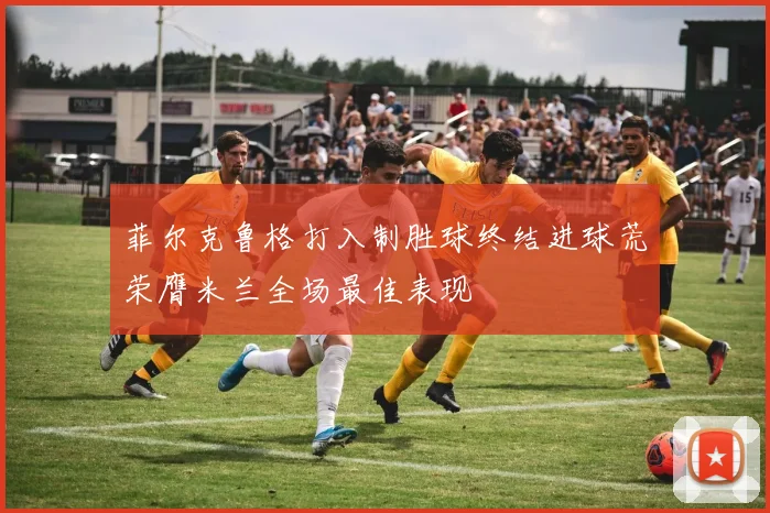菲尔克鲁格打入制胜球终结进球荒荣膺米兰全场最佳表现