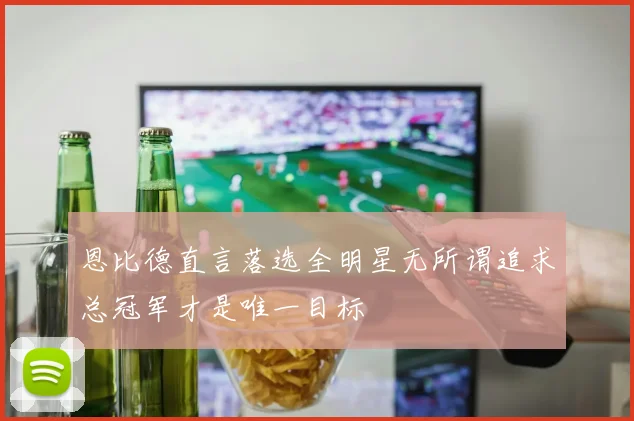 恩比德直言落选全明星无所谓追求总冠军才是唯一目标