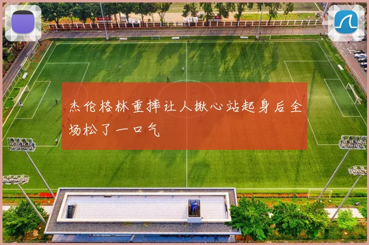 杰伦格林重摔让人揪心站起身后全场松了一口气